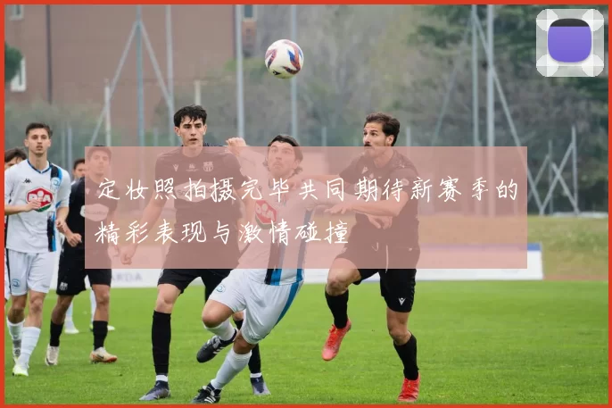 定妆照拍摄完毕共同期待新赛季的精彩表现与激情碰撞