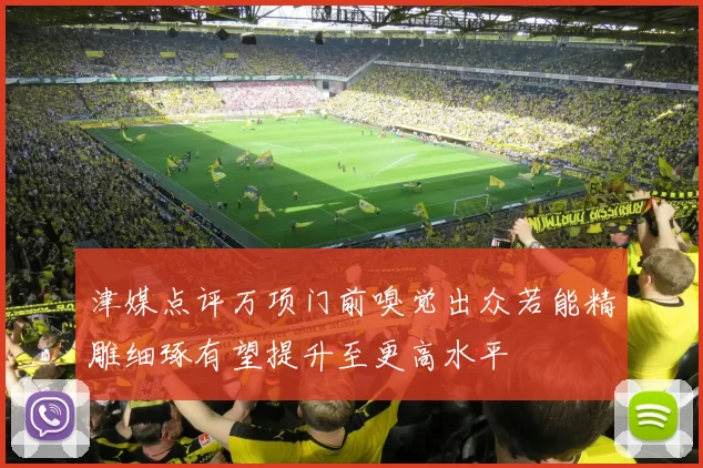 津媒点评万项门前嗅觉出众若能精雕细琢有望提升至更高水平