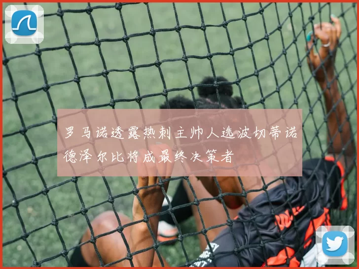 罗马诺透露热刺主帅人选波切蒂诺德泽尔比将成最终决策者