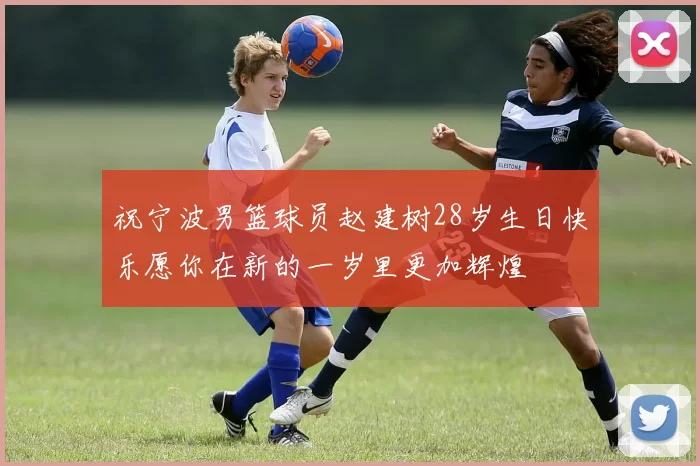 祝宁波男篮球员赵建树28岁生日快乐愿你在新的一岁里更加辉煌