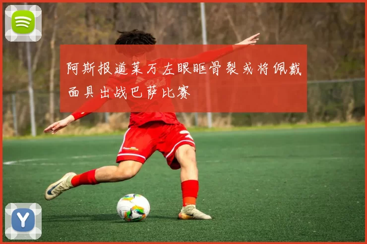 阿斯报道莱万左眼眶骨裂或将佩戴面具出战巴萨比赛