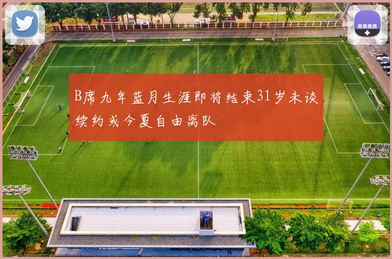 B席九年蓝月生涯即将结束31岁未谈续约或今夏自由离队