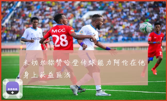 米切尔称赞哈登传球能力阿伦在他身上获益匪浅