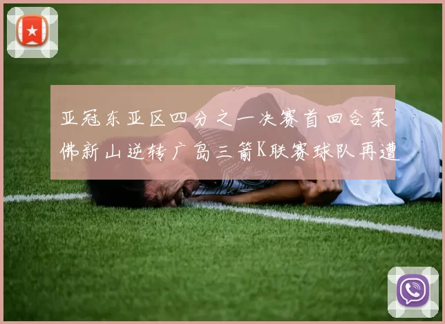 亚冠东亚区四分之一决赛首回合柔佛新山逆转广岛三箭K联赛球队再遭不胜困扰