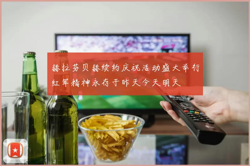 赫拉芬贝赫续约庆祝活动盛大举行红军精神永存于昨天今天明天
