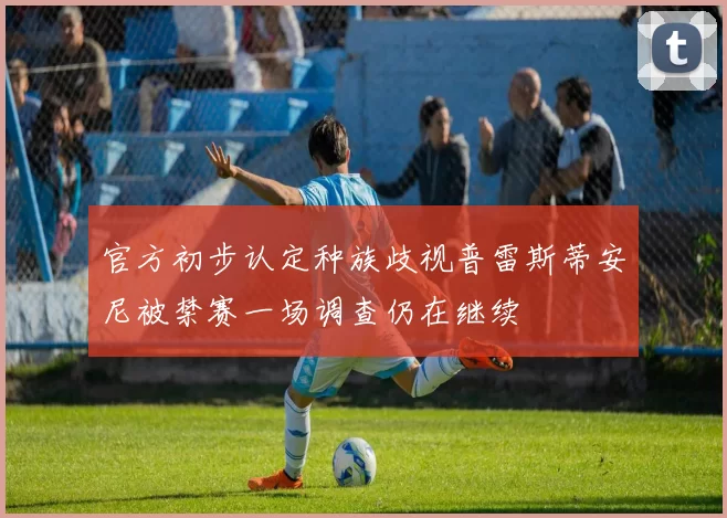 官方初步认定种族歧视普雷斯蒂安尼被禁赛一场调查仍在继续