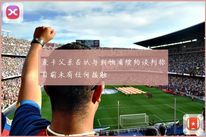 麦卡父亲否认与利物浦续约谈判称目前未有任何接触