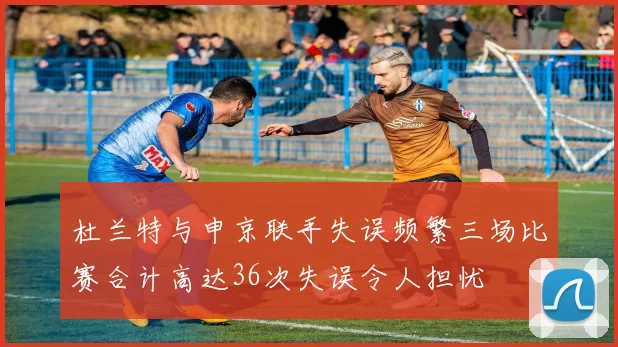 杜兰特与申京联手失误频繁三场比赛合计高达36次失误令人担忧