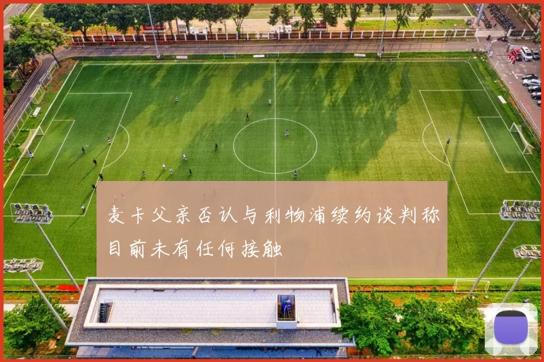 麦卡父亲否认与利物浦续约谈判称目前未有任何接触