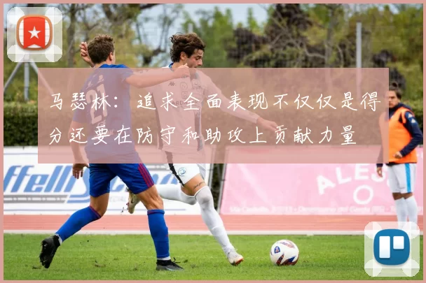 马瑟林：追求全面表现不仅仅是得分还要在防守和助攻上贡献力量