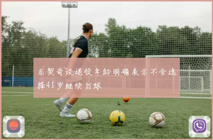 东契奇谈退役年龄明确表示不会选择41岁继续打球