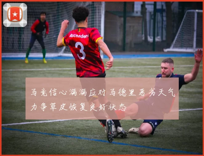 马竞信心满满应对马德里恶劣天气力争草皮恢复良好状态