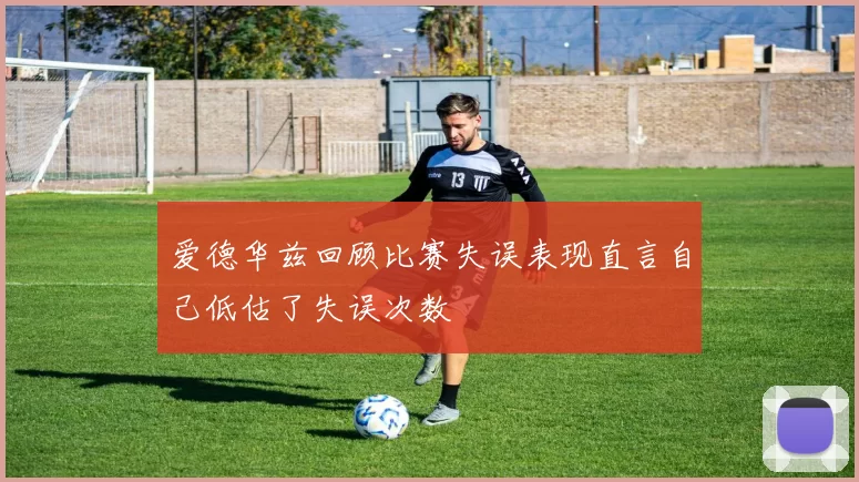 爱德华兹回顾比赛失误表现直言自己低估了失误次数