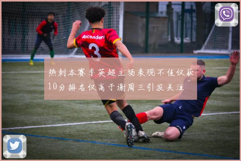 热刺本赛季英超主场表现不佳仅获10分排名仅高于谢周三引发关注