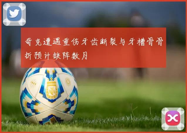 奇克遭遇重伤牙齿断裂与牙槽骨骨折预计缺阵数月