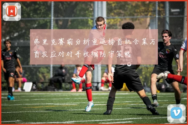 弗里克赛前分析重返榜首机会莱万首发应对对手收缩防守策略