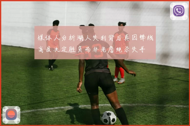 媒体人分析湖人失利背后真因锋线高度决定胜负而非老詹绝杀失手