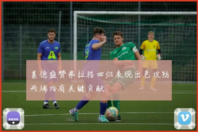 基德盛赞弗拉格回归表现出色攻防两端均有关键贡献