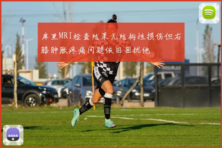 库里MRI检查结果无结构性损伤但右膝肿胀疼痛问题依旧困扰他