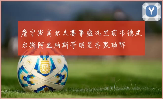 詹宁斯高尔夫赛事盛况空前韦德皮尔斯阿里纳斯等明星齐聚助阵
