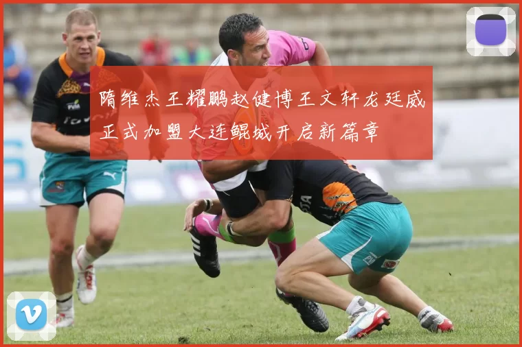 隋维杰王耀鹏赵健博王文轩龙廷威正式加盟大连鲲城开启新篇章