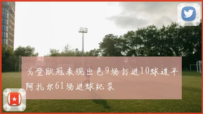 戈登欧冠表现出色9场打进10球追平阿扎尔61场进球纪录