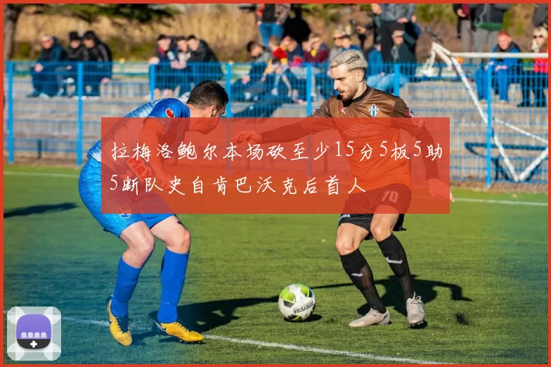 拉梅洛鲍尔本场砍至少15分5板5助5断队史自肯巴沃克后首人
