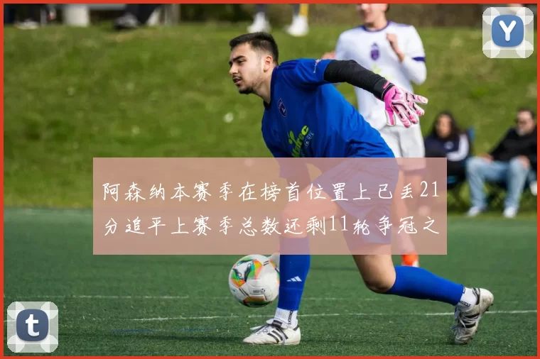 阿森纳本赛季在榜首位置上已丢21分追平上赛季总数还剩11轮争冠之路艰难