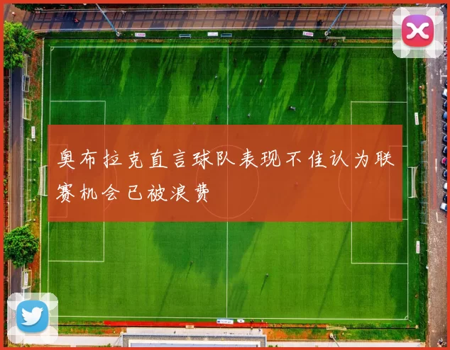 奥布拉克直言球队表现不佳认为联赛机会已被浪费