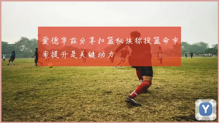 爱德华兹分享扣篮秘诀称投篮命中率提升是关键动力