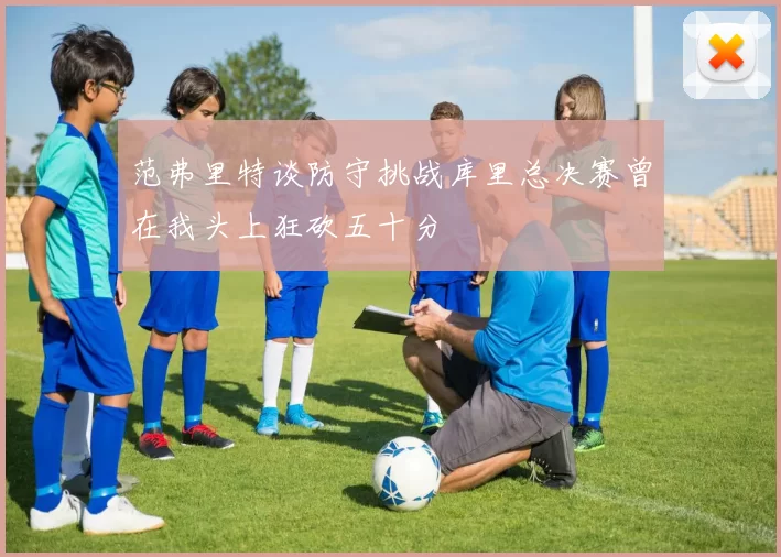 范弗里特谈防守挑战库里总决赛曾在我头上狂砍五十分