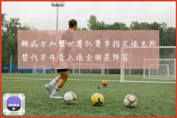 鲍威尔加盟世界队萧华指定福克斯替代字母哥入选全明星阵容