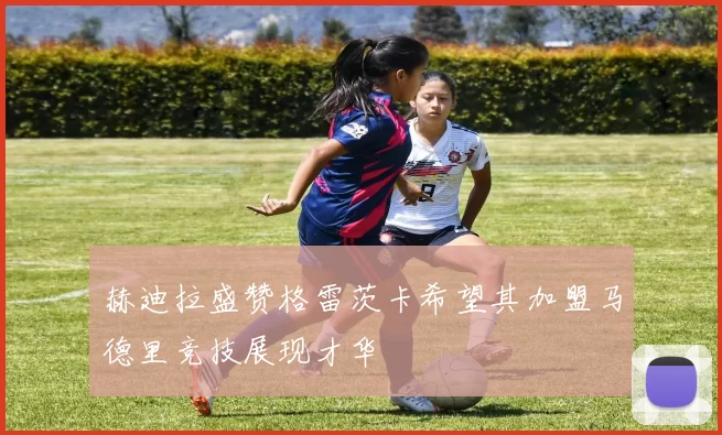 赫迪拉盛赞格雷茨卡希望其加盟马德里竞技展现才华