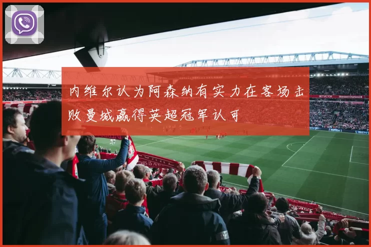 内维尔认为阿森纳有实力在客场击败曼城赢得英超冠军认可