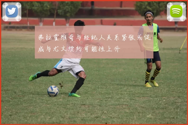 弗拉霍维奇与经纪人关系紧张或促成与尤文续约可能性上升