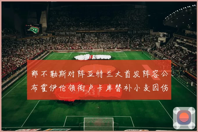 那不勒斯对阵亚特兰大首发阵容公布霍伊伦领衔卢卡库替补小麦因伤缺阵