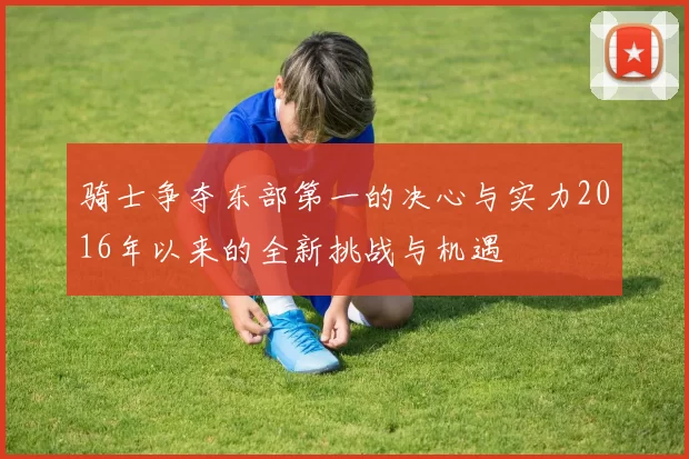 骑士争夺东部第一的决心与实力2016年以来的全新挑战与机遇