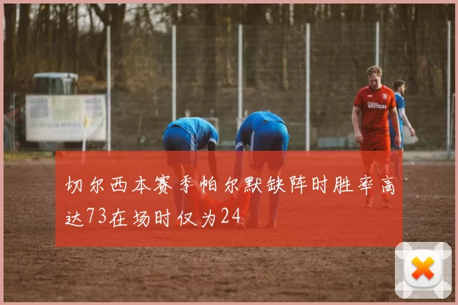 切尔西本赛季帕尔默缺阵时胜率高达73在场时仅为24