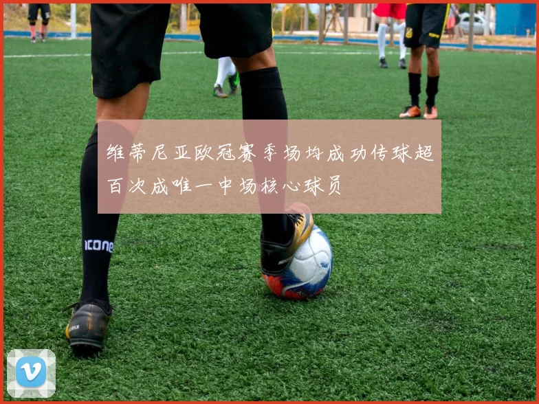 维蒂尼亚欧冠赛季场均成功传球超百次成唯一中场核心球员