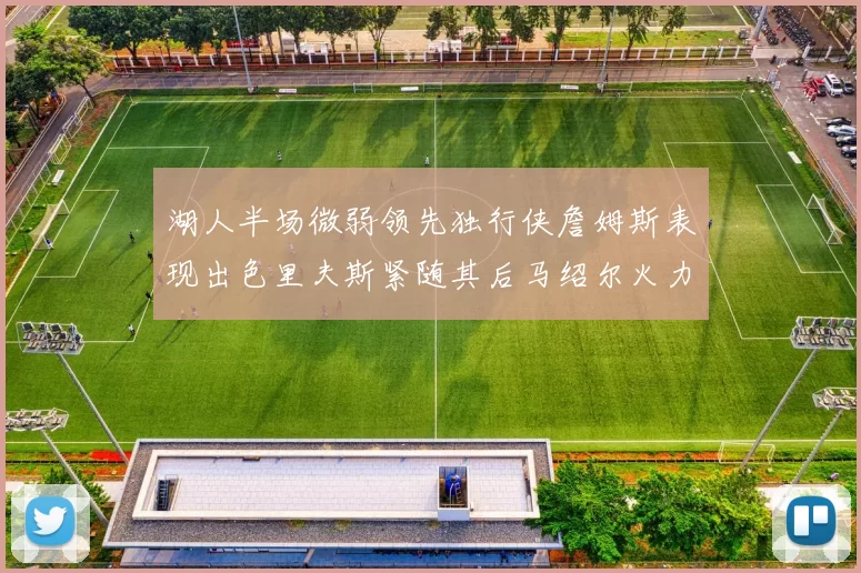 湖人半场微弱领先独行侠詹姆斯表现出色里夫斯紧随其后马绍尔火力全开