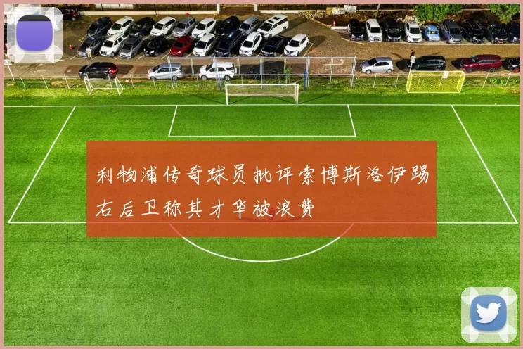 利物浦传奇球员批评索博斯洛伊踢右后卫称其才华被浪费