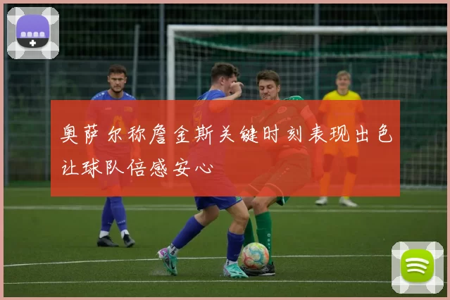 奥萨尔称詹金斯关键时刻表现出色让球队倍感安心
