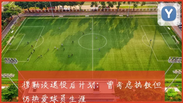穆勒谈退役后计划：曾考虑执教但仍热爱球员生涯