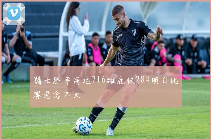 骑士胜率高达716雄鹿仅284明日比赛悬念不大