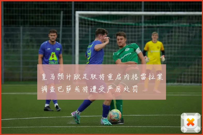 皇马预计欧足联将重启内格雷拉案调查巴萨或将遭受严厉处罚