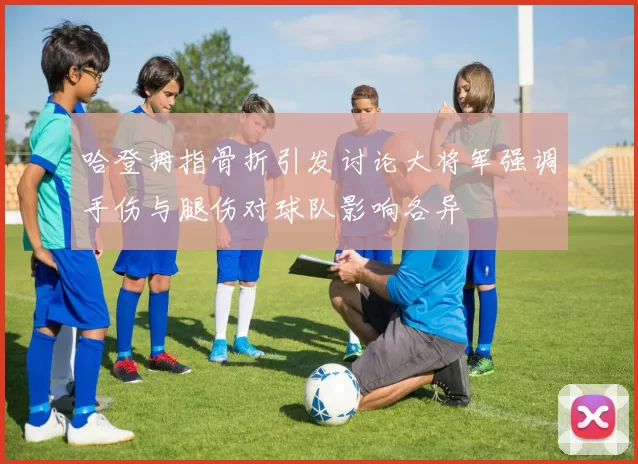 哈登拇指骨折引发讨论大将军强调手伤与腿伤对球队影响各异