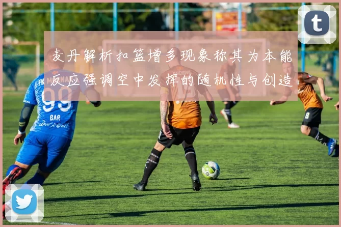 麦丹解析扣篮增多现象称其为本能反应强调空中发挥的随机性与创造力