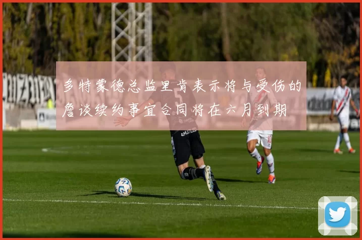 多特蒙德总监里肯表示将与受伤的詹谈续约事宜合同将在六月到期