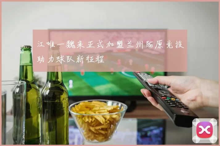 江唯一魏来正式加盟兰州陇原竞技助力球队新征程