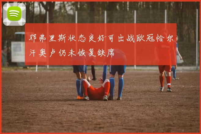 邓弗里斯状态良好可出战欧冠恰尔汗奥卢仍未恢复缺席